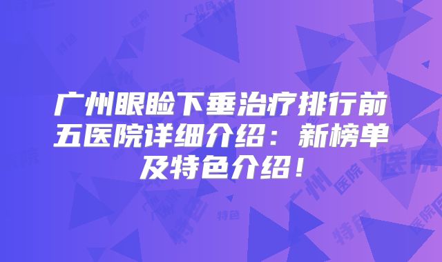 广州眼睑下垂治疗排行前五医院详细介绍：新榜单及特色介绍！