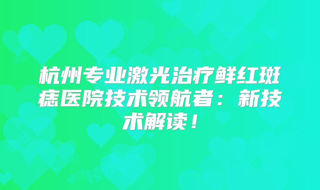 杭州专业激光治疗鲜红斑痣医院技术领航者：新技术解读！