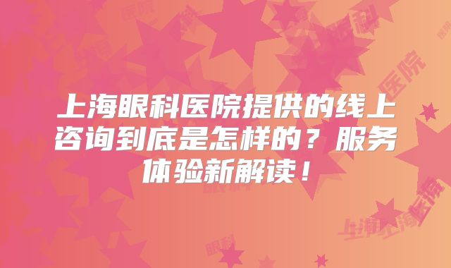 上海眼科医院提供的线上咨询到底是怎样的？服务体验新解读！