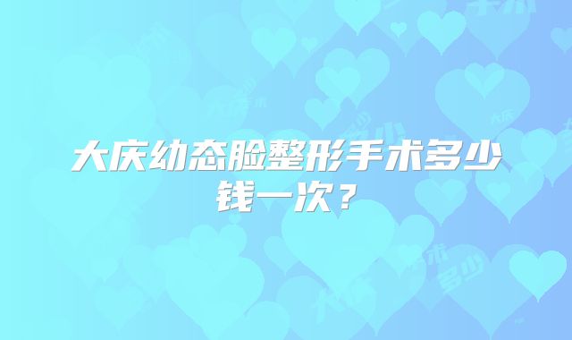 大庆幼态脸整形手术多少钱一次？
