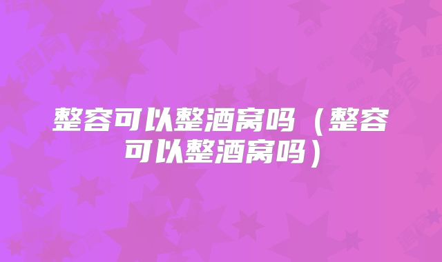 整容可以整酒窝吗（整容可以整酒窝吗）