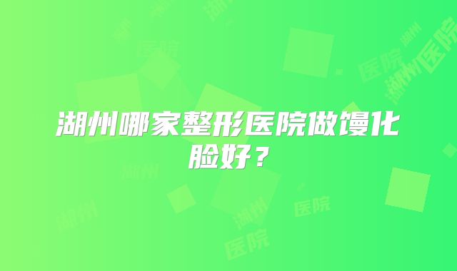 湖州哪家整形医院做馒化脸好？