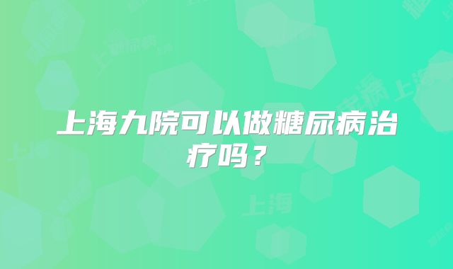 上海九院可以做糖尿病治疗吗？