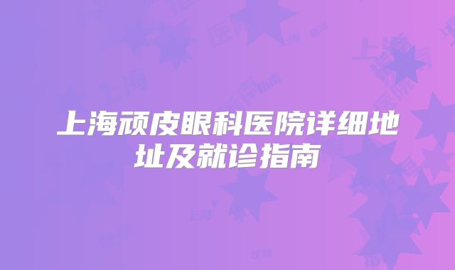 上海顽皮眼科医院详细地址及就诊指南