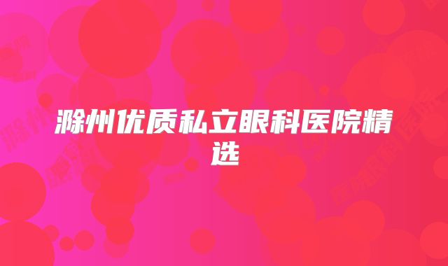滁州优质私立眼科医院精选
