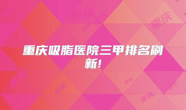 重庆吸脂医院三甲排名刷新!