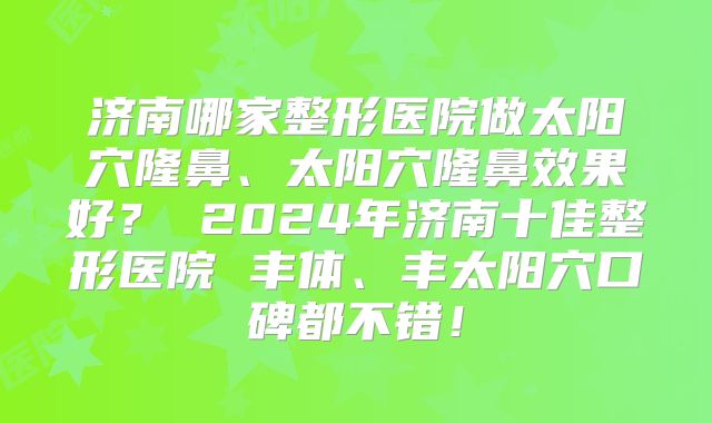 济南哪家整形医院做太阳穴隆鼻、太阳穴隆鼻效果好？ 2024年济南十佳整形医院 丰体、丰太阳穴口碑都不错！