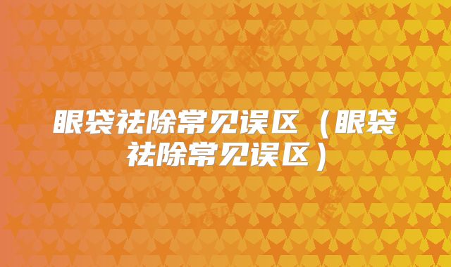 眼袋祛除常见误区（眼袋祛除常见误区）