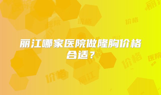 丽江哪家医院做隆胸价格合适？