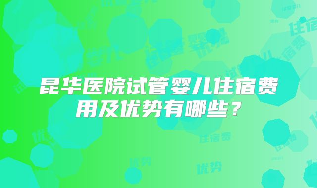昆华医院试管婴儿住宿费用及优势有哪些？