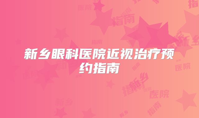 新乡眼科医院近视治疗预约指南
