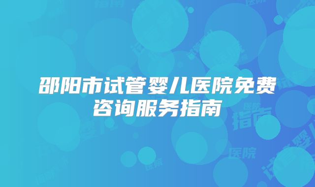 邵阳市试管婴儿医院免费咨询服务指南