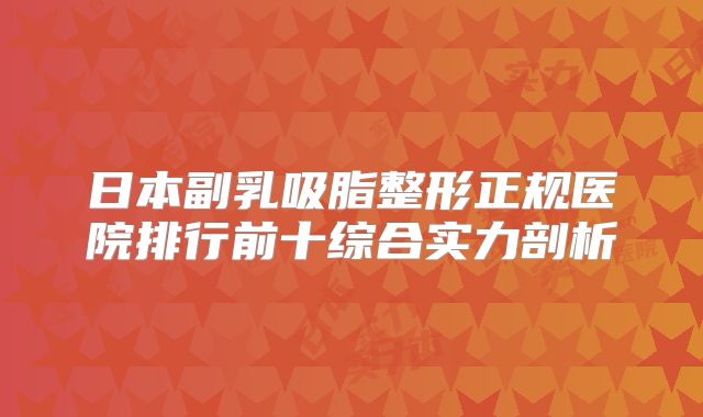 日本副乳吸脂整形正规医院排行前十综合实力剖析