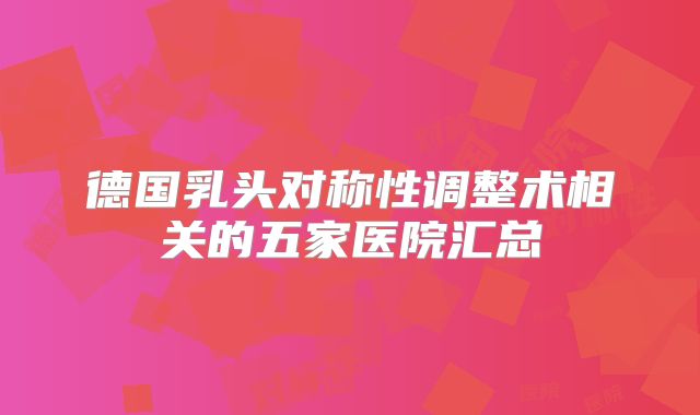 德国乳头对称性调整术相关的五家医院汇总
