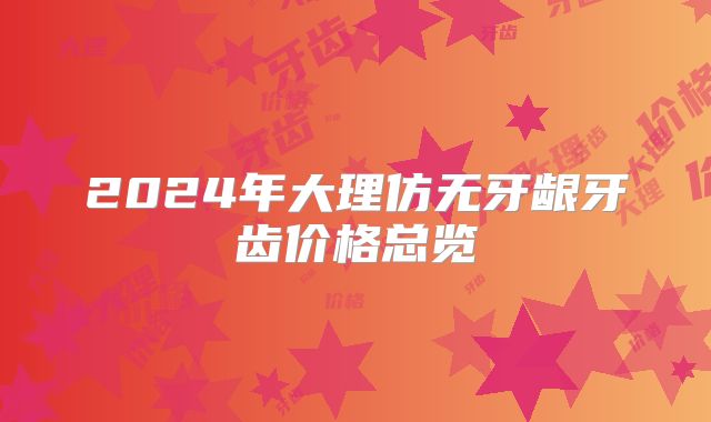 2024年大理仿无牙龈牙齿价格总览