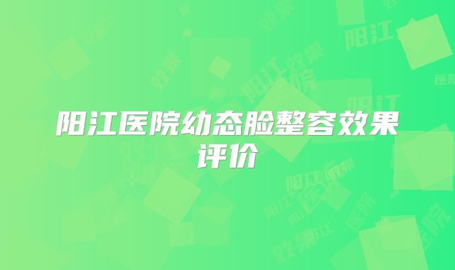 阳江医院幼态脸整容效果评价