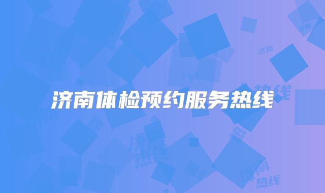济南体检预约服务热线