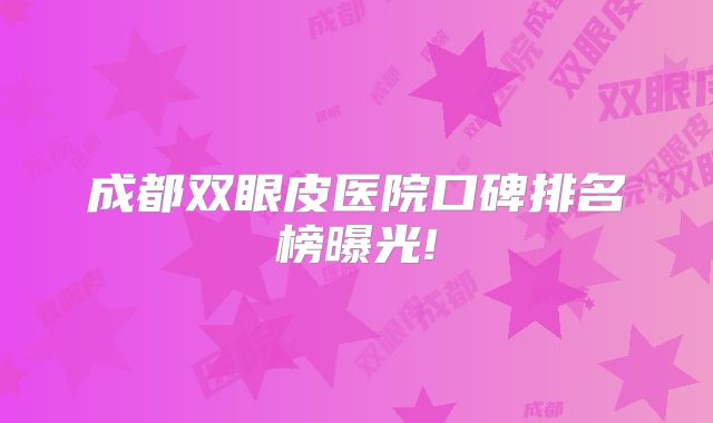 成都双眼皮医院口碑排名榜曝光!