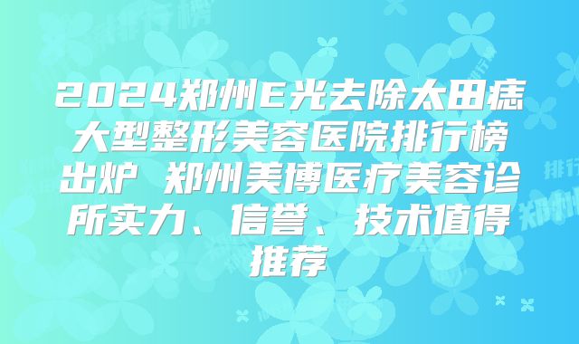 2024郑州E光去除太田痣大型整形美容医院排行榜出炉 郑州美博医疗美容诊所实力、信誉、技术值得推荐
