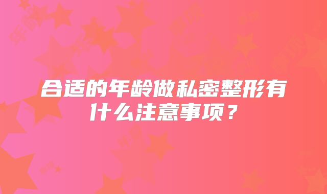 合适的年龄做私密整形有什么注意事项？