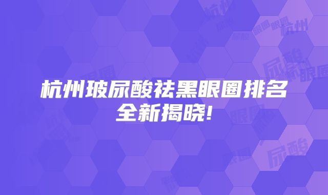 杭州玻尿酸祛黑眼圈排名全新揭晓!