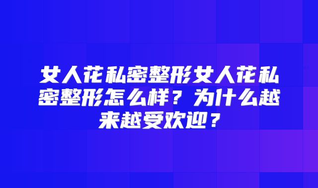 女人花私密整形女人花私密整形怎么样？为什么越来越受欢迎？