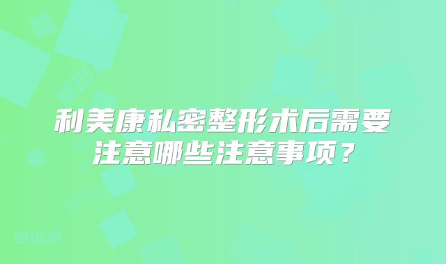 利美康私密整形术后需要注意哪些注意事项？