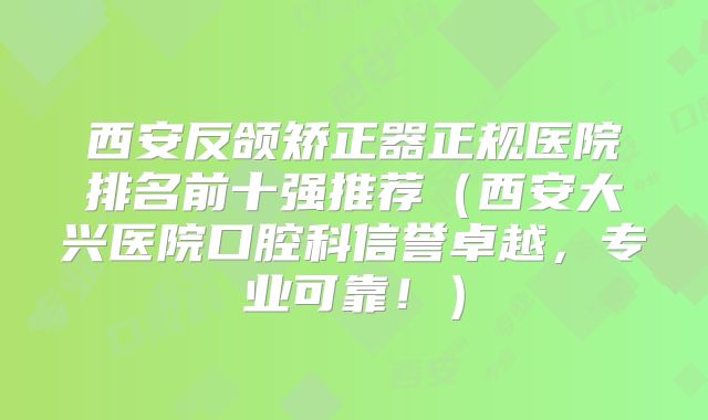 西安反颌矫正器正规医院排名前十强推荐（西安大兴医院口腔科信誉卓越，专业可靠！）