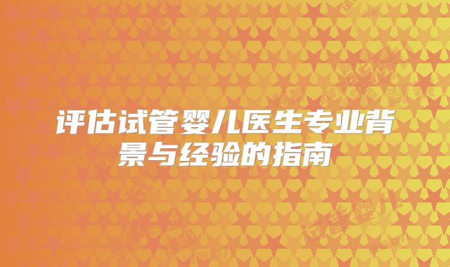 评估试管婴儿医生专业背景与经验的指南
