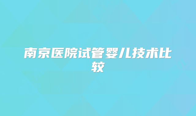 南京医院试管婴儿技术比较