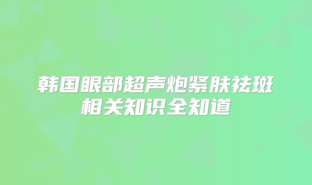 韩国眼部超声炮紧肤祛斑相关知识全知道