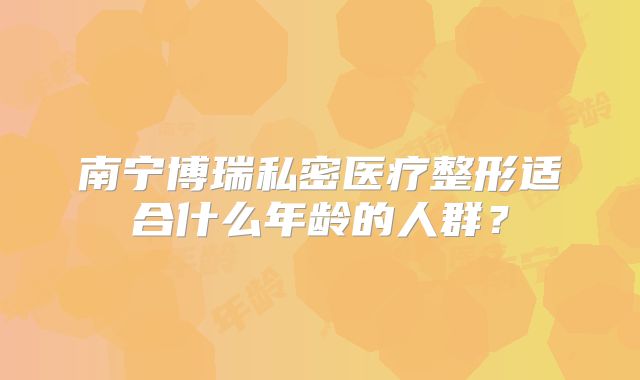 南宁博瑞私密医疗整形适合什么年龄的人群？