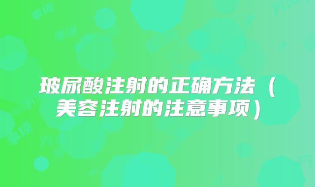 玻尿酸注射的正确方法（美容注射的注意事项）