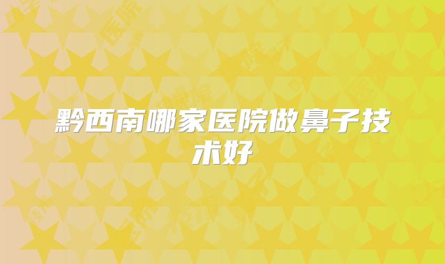 黔西南哪家医院做鼻子技术好