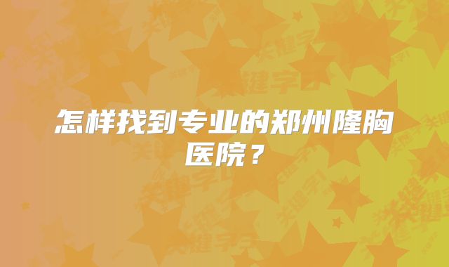 怎样找到专业的郑州隆胸医院？