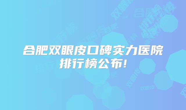 合肥双眼皮口碑实力医院排行榜公布!