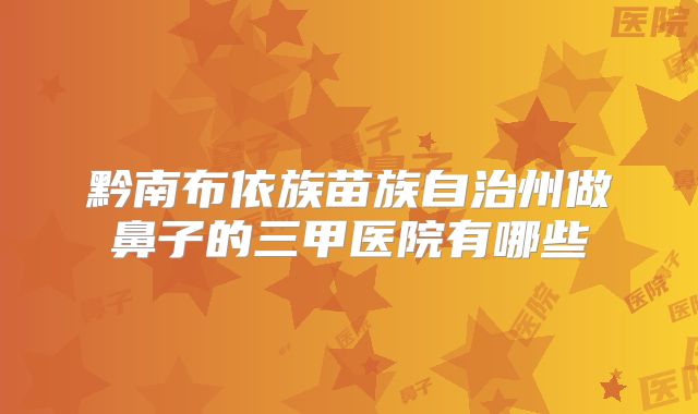 黔南布依族苗族自治州做鼻子的三甲医院有哪些