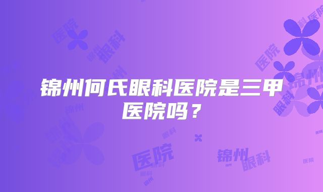 锦州何氏眼科医院是三甲医院吗？