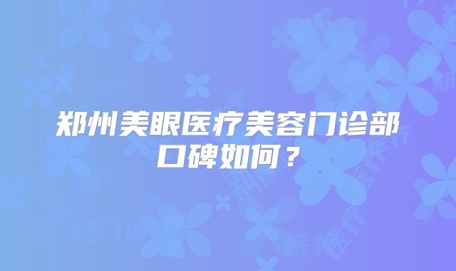 郑州美眼医疗美容门诊部口碑如何？