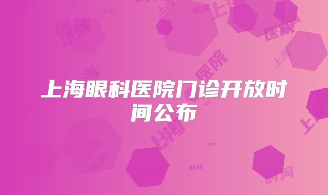 上海眼科医院门诊开放时间公布