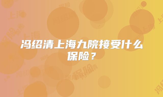 冯绍清上海九院接受什么保险？