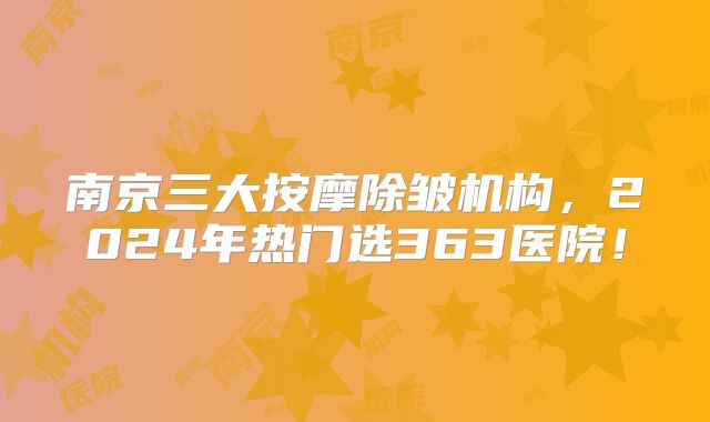 南京三大按摩除皱机构，2024年热门选363医院！