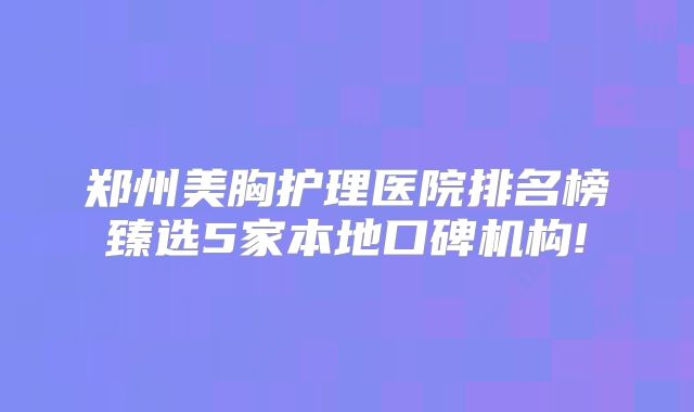 郑州美胸护理医院排名榜臻选5家本地口碑机构!