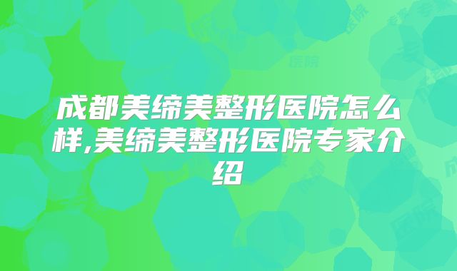 成都美缔美整形医院怎么样,美缔美整形医院专家介绍