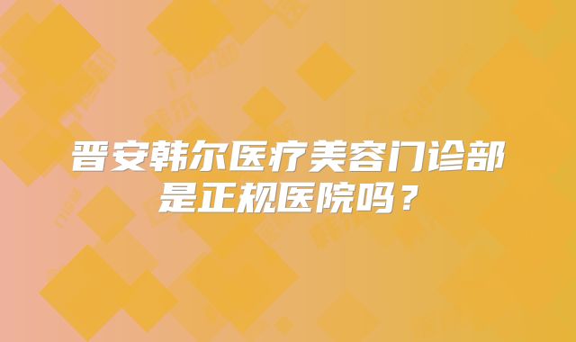晋安韩尔医疗美容门诊部是正规医院吗？