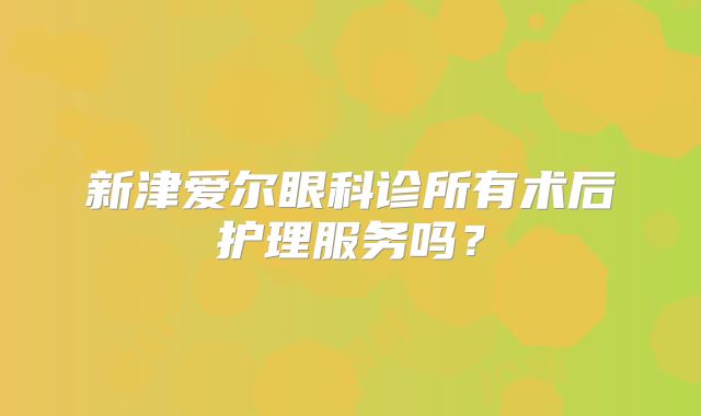 新津爱尔眼科诊所有术后护理服务吗？