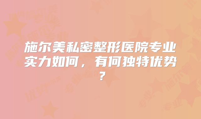 施尔美私密整形医院专业实力如何，有何独特优势？