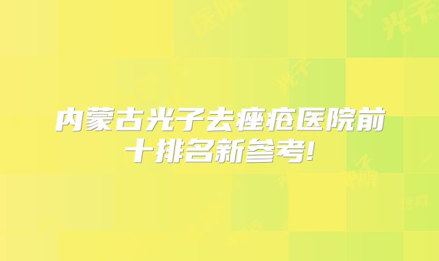 内蒙古光子去痤疮医院前十排名新参考!