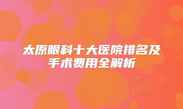 太原眼科十大医院排名及手术费用全解析
