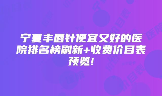 宁夏丰唇针便宜又好的医院排名榜刷新+收费价目表预览!